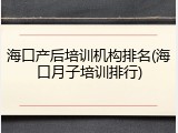 海口产后培训机构排名(海口月子培训排行)