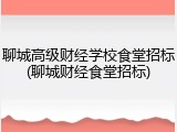 聊城高级财经学校食堂招标(聊城财经食堂招标)