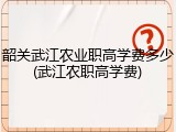 韶关武江农业职高学费多少(武江农职高学费)