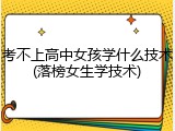考不上高中女孩学什么技术(落榜女生学技术)