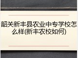 韶关新丰县农业中专学校怎么样(新丰农校如何)