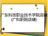 广东科技职业技术学院店铺(广科职院店铺)