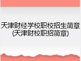 天津财经学校职校招生简章(天津财校职招简章)
