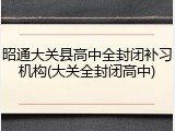 昭通大关县高中全封闭补习机构(大关全封闭高中)