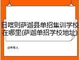 日喀则萨迦县单招集训学校在哪里(萨迦单招学校地址)