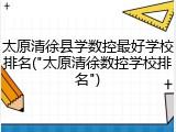 太原清徐县学数控最好学校排名("太原清徐数控学校排名")