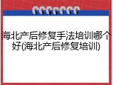海北产后修复手法培训哪个好(海北产后修复培训)