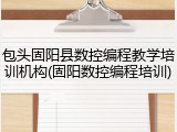 包头固阳县数控编程教学培训机构(固阳数控编程培训)