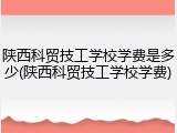 陕西科贸技工学校学费是多少(陕西科贸技工学校学费)