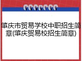 肇庆市贸易学校中职招生简章(肇庆贸易校招生简章)