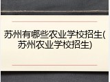 苏州有哪些农业学校招生(苏州农业学校招生)