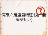高级产后康复师证书(产后康复师证)