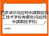 巴彦淖尔乌拉特中旗数控加工技术学校有哪些(乌拉特中旗数控学校)