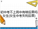 初中考不上高中有啥后果吗女生(女生中考失利后果)