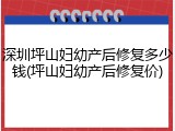 深圳坪山妇幼产后修复多少钱(坪山妇幼产后修复价)