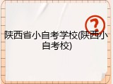 陕西省小自考学校(陕西小自考校)