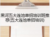 黑河五大连池单招培训班推荐(五大连池单招培训)