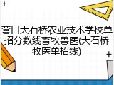 营口大石桥农业技术学校单招分数线畜牧兽医(大石桥牧医单招线)