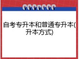 自考专升本和普通专升本(升本方式)