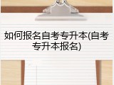 如何报名自考专升本(自考专升本报名)