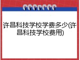 许昌科技学校学费多少(许昌科技学校费用)