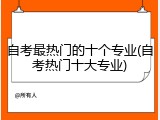 自考最热门的十个专业(自考热门十大专业)