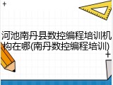 河池南丹县数控编程培训机构在哪(南丹数控编程培训)