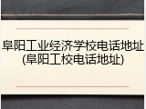 阜阳工业经济学校电话地址(阜阳工校电话地址)