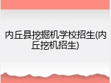 内丘县挖掘机学校招生(内丘挖机招生)