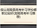 保山龙陵县高考补习学校哪家比较好(龙陵高考补习推荐)