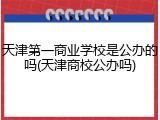 天津第一商业学校是公办的吗(天津商校公办吗)