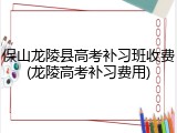 保山龙陵县高考补习班收费(龙陵高考补习费用)