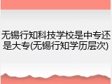 无锡行知科技学校是中专还是大专(无锡行知学历层次)