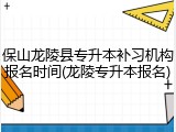 保山龙陵县专升本补习机构报名时间(龙陵专升本报名)
