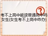 考不上高中能读普通高中吗女生(女生考不上高中咋办)