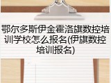 鄂尔多斯伊金霍洛旗数控培训学校怎么报名(伊旗数控培训报名)
