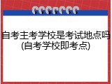 自考主考学校是考试地点吗(自考学校即考点)