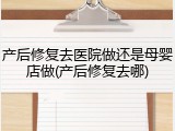 产后修复去医院做还是母婴店做(产后修复去哪)