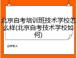 北京自考培训班技术学校怎么样(北京自考技术学校如何)