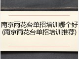 南京雨花台单招培训哪个好(南京雨花台单招培训推荐)