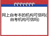 网上自考本的机构可信吗(自考机构可信吗)