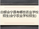 白银会宁县有哪些农业学校招生(会宁农业学校招生)