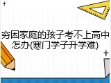 穷困家庭的孩子考不上高中怎办(寒门学子升学难)