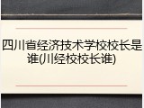 四川省经济技术学校校长是谁(川经校校长谁)