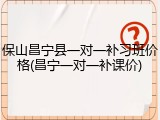 保山昌宁县一对一补习班价格(昌宁一对一补课价)