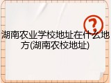 湖南农业学校地址在什么地方(湖南农校地址)