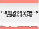昭通昭阳高考补习收费标准(昭阳高考补习收费)