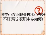 济宁中农业职业技术中专好不好(济宁农职中专如何)