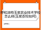 呼和浩特玉泉农业技术学校怎么样(玉泉农校如何)