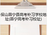 保山昌宁县高考补习学校地址(昌宁高考补习校址)